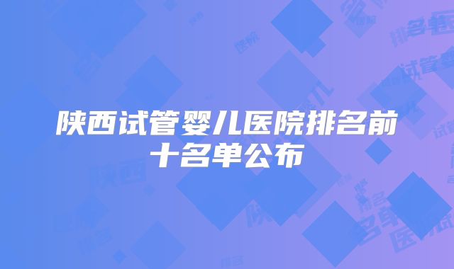 陕西试管婴儿医院排名前十名单公布