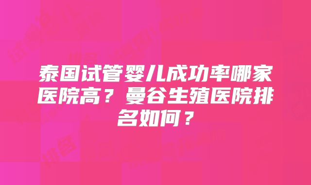 泰国试管婴儿成功率哪家医院高？曼谷生殖医院排名如何？