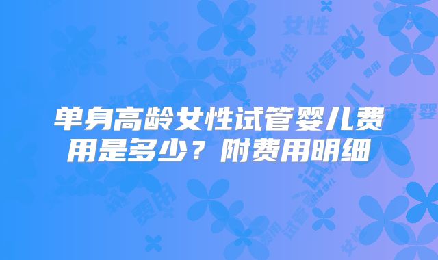单身高龄女性试管婴儿费用是多少？附费用明细
