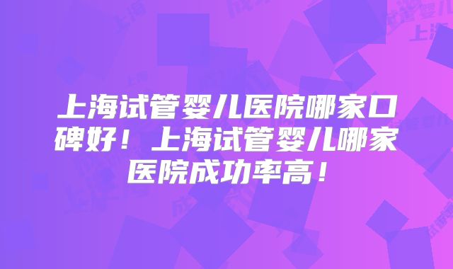 上海试管婴儿医院哪家口碑好！上海试管婴儿哪家医院成功率高！