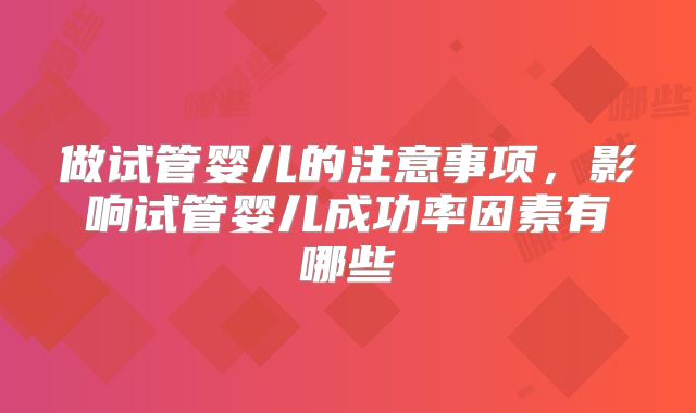 做试管婴儿的注意事项，影响试管婴儿成功率因素有哪些