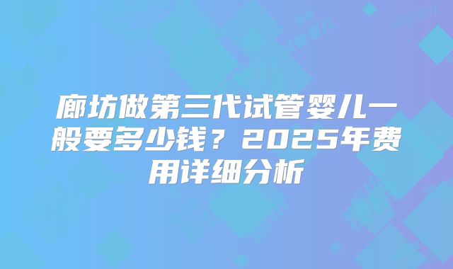 廊坊做第三代试管婴儿一般要多少钱？2025年费用详细分析