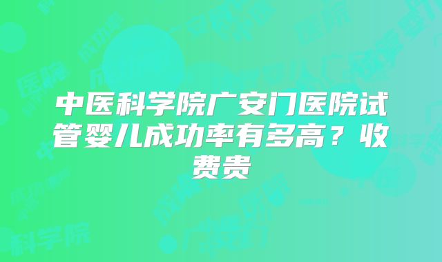 中医科学院广安门医院试管婴儿成功率有多高？收费贵