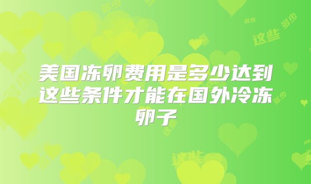 美国冻卵费用是多少达到这些条件才能在国外冷冻卵子