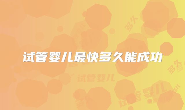 试管婴儿最快多久能成功