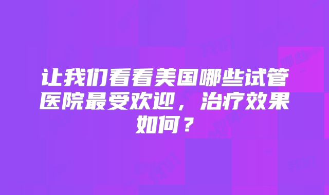 让我们看看美国哪些试管医院最受欢迎,治疗效果如何?