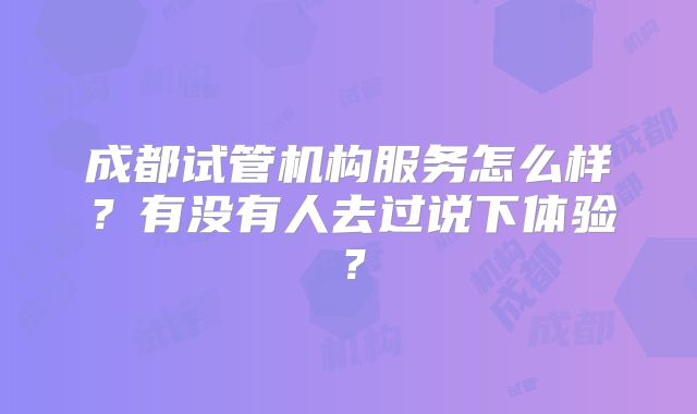 成都试管机构服务怎么样？有没有人去过说下体验？