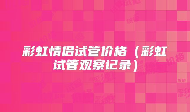 彩虹情侣试管价格(彩虹试管观察记录)
