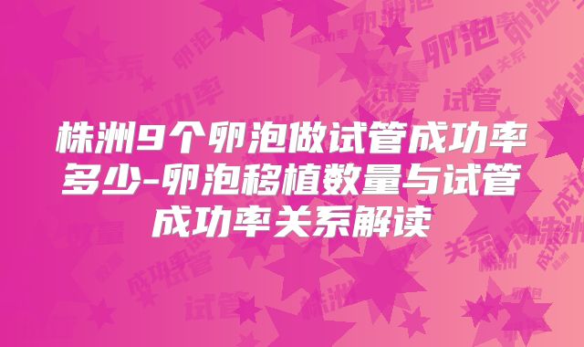 株洲9个卵泡做试管成功率多少-卵泡移植数量与试管成功率关系解读