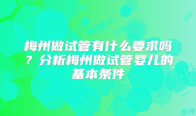 梅州做试管有什么要求吗？分析梅州做试管婴儿的基本条件