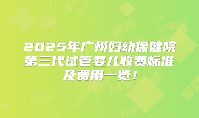2025年广州妇幼保健院第三代试管婴儿收费标准及费用一览！