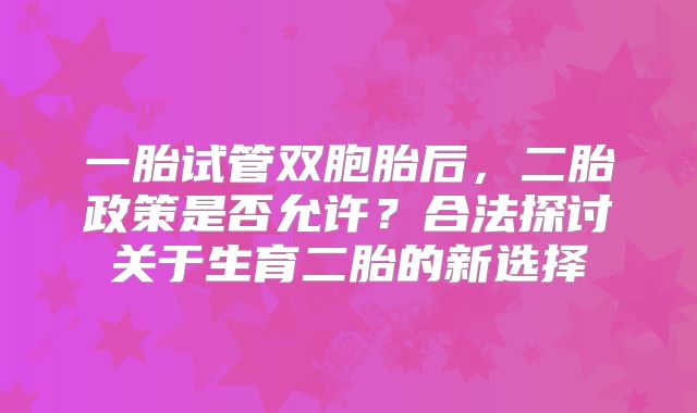 一胎试管双胞胎后,二胎政策是否允许?合法探讨关于生育二胎的新选择