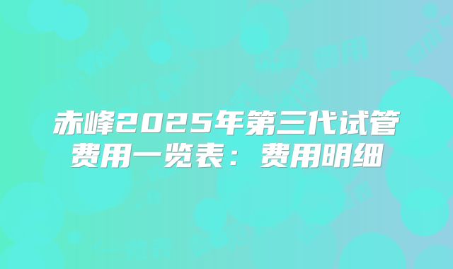 赤峰2025年第三代试管费用一览表：费用明细