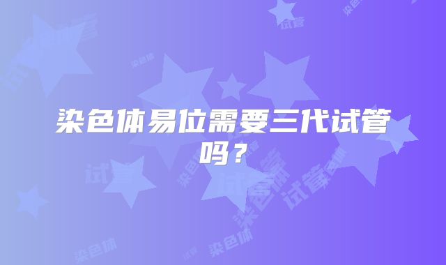 染色体易位需要三代试管吗？