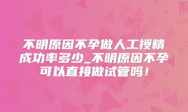 不明原因不孕做人工授精成功率多少_不明原因不孕可以直接做试管吗!