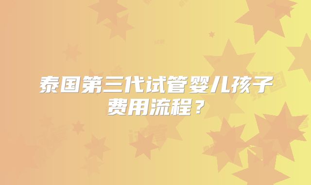 泰国第三代试管婴儿孩子费用流程？