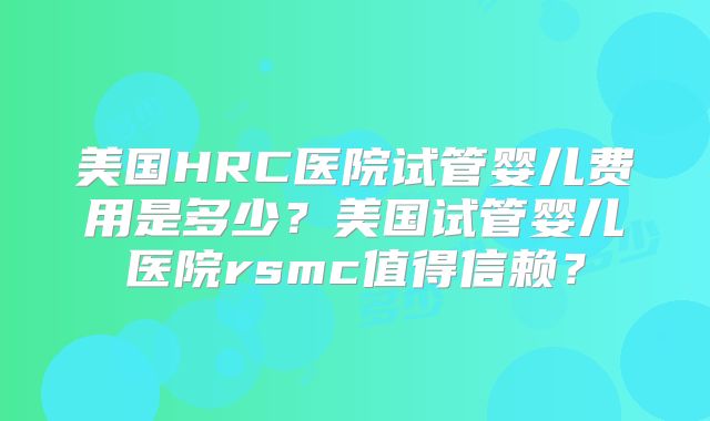 美国HRC医院试管婴儿费用是多少？美国试管婴儿医院rsmc值得信赖？