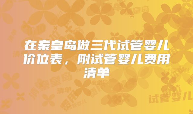 在秦皇岛做三代试管婴儿价位表，附试管婴儿费用清单