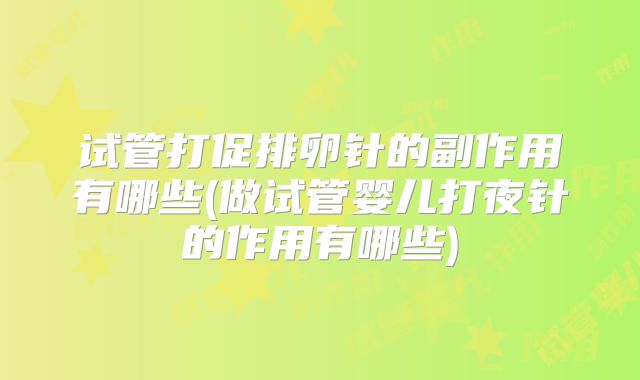 试管打促排卵针的副作用有哪些(做试管婴儿打夜针的作用有哪些)