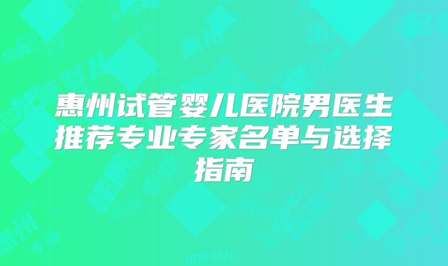 惠州试管婴儿医院男医生推荐专业专家名单与选择指南