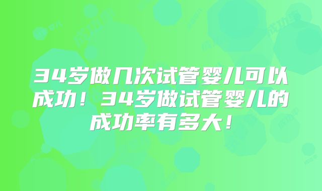 34岁做几次试管婴儿可以成功！34岁做试管婴儿的成功率有多大！