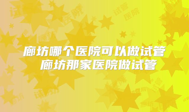 廊坊哪个医院可以做试管 廊坊那家医院做试管