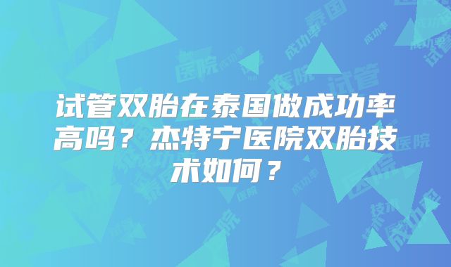 试管双胎在泰国做成功率高吗?杰特宁医院双胎技术如何?