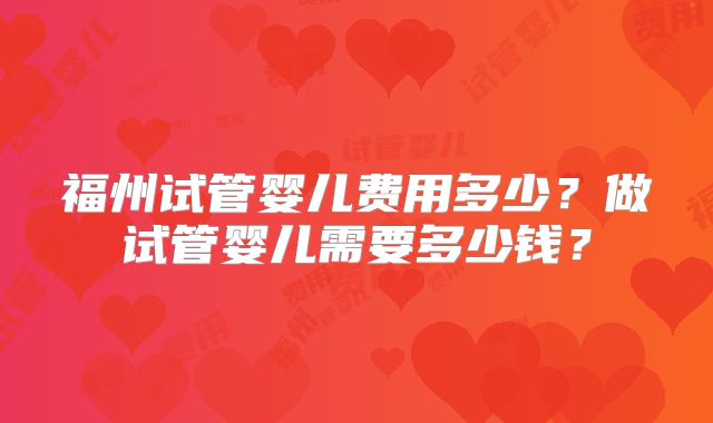 福州试管婴儿费用多少？做试管婴儿需要多少钱？