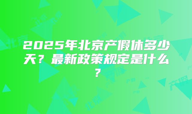 2025年北京产假休多少天？最新政策规定是什么？
