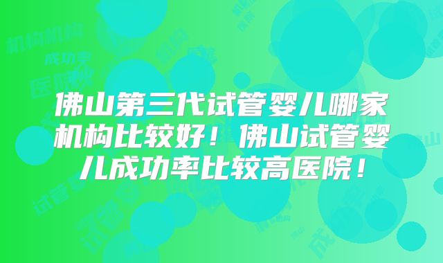 佛山第三代试管婴儿哪家机构比较好！佛山试管婴儿成功率比较高医院！