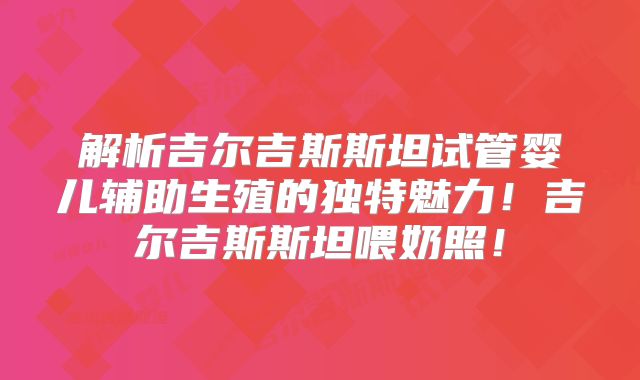 解析吉尔吉斯斯坦试管婴儿辅助生殖的独特魅力！吉尔吉斯斯坦喂奶照！