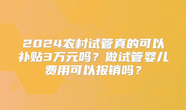 2024农村试管真的可以补贴3万元吗？做试管婴儿费用可以报销吗？