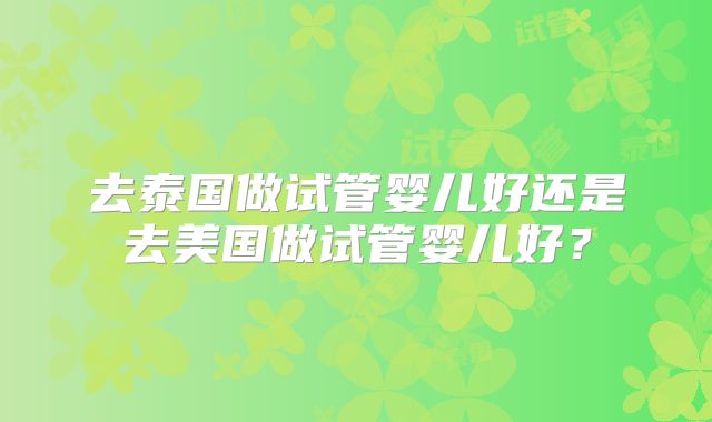 去泰国做试管婴儿好还是去美国做试管婴儿好？