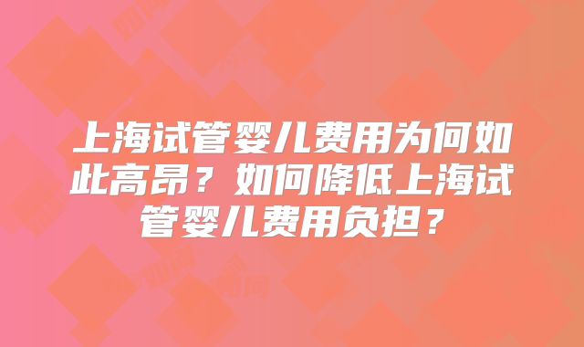 上海试管婴儿费用为何如此高昂？如何降低上海试管婴儿费用负担？