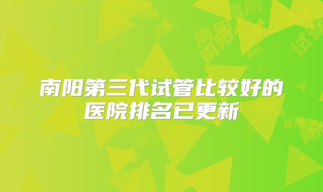 南阳第三代试管比较好的医院排名已更新