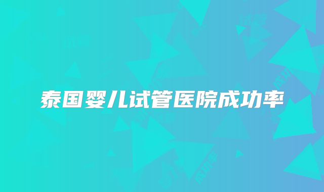 泰国婴儿试管医院成功率