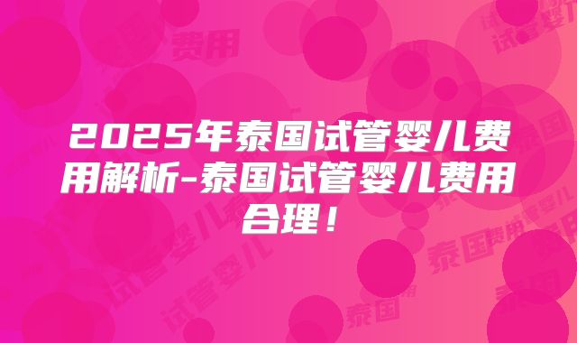 2025年泰国试管婴儿费用解析-泰国试管婴儿费用合理！