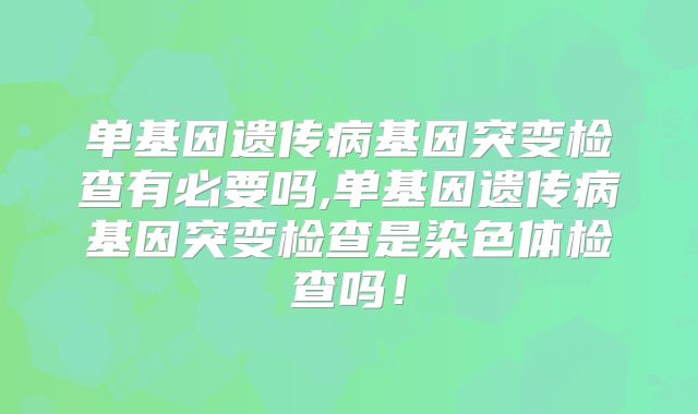 单基因遗传病基因突变检查有必要吗,单基因遗传病基因突变检查是染色体检查吗!