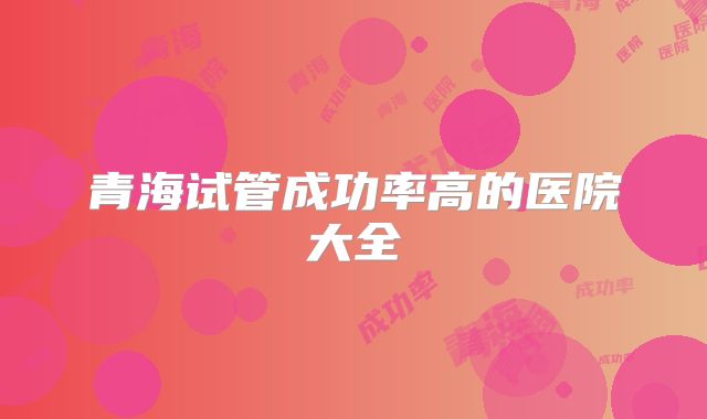 青海试管成功率高的医院大全