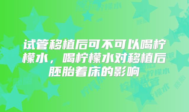 试管移植后可不可以喝柠檬水，喝柠檬水对移植后胚胎着床的影响