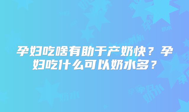 孕妇吃啥有助于产奶快?孕妇吃什么可以奶水多?