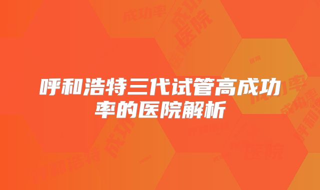 呼和浩特三代试管高成功率的医院解析