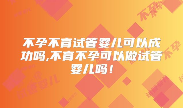 不孕不育试管婴儿可以成功吗,不育不孕可以做试管婴儿吗！
