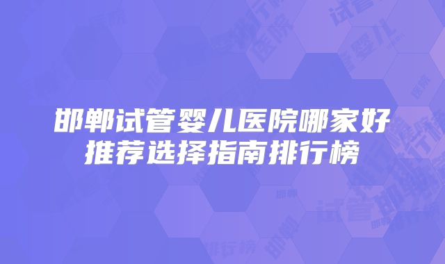 邯郸试管婴儿医院哪家好推荐选择指南排行榜