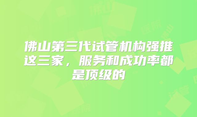 佛山第三代试管机构强推这三家,服务和成功率都是顶级的