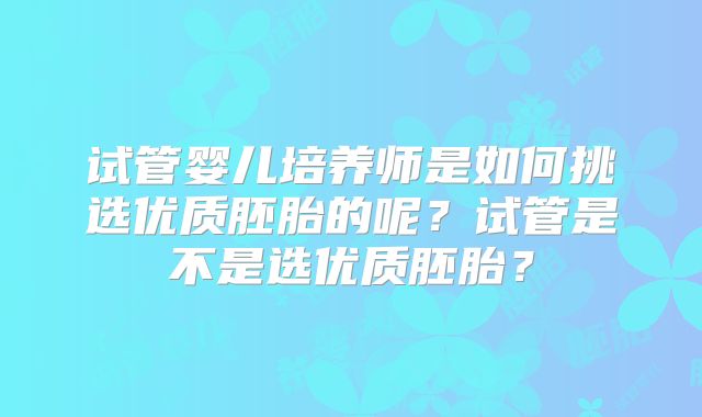 试管婴儿培养师是如何挑选优质胚胎的呢？试管是不是选优质胚胎？