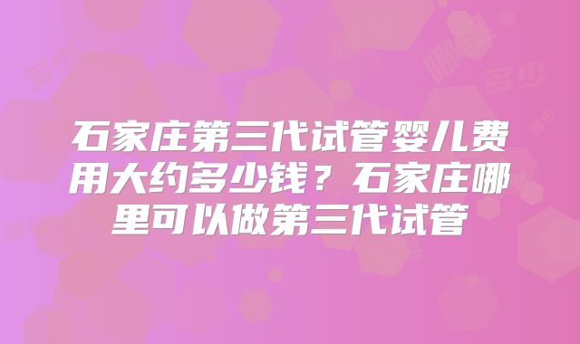 石家庄第三代试管婴儿费用大约多少钱？石家庄哪里可以做第三代试管