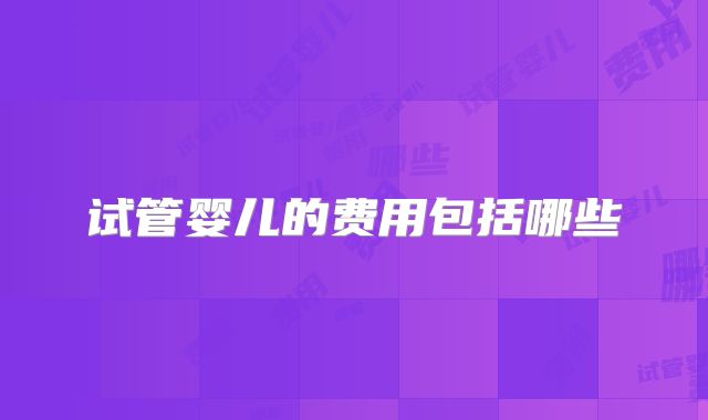 试管婴儿的费用包括哪些