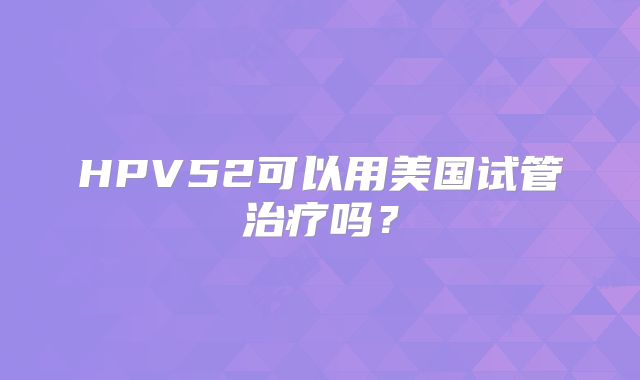 HPV52可以用美国试管治疗吗？
