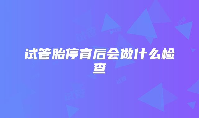 试管胎停育后会做什么检查